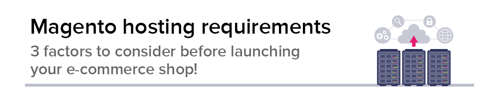 Magento hosting requirements: 3 factors to consider before launching your e-commerce shop!